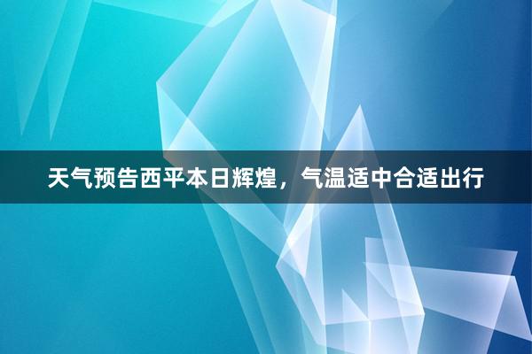 天气预告西平本日辉煌，气温适中合适出行