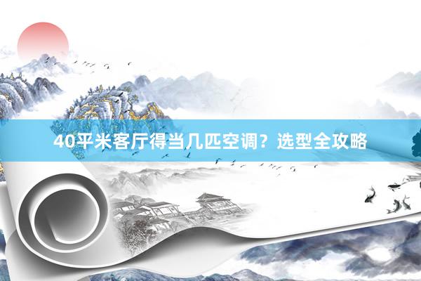 40平米客厅得当几匹空调？选型全攻略